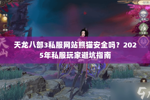 天龙八部3私服网站熊猫安全吗?2025年私服玩家避坑指南 天龙八部3私服网站熊猫安全吗?2025年私服玩家避坑指南