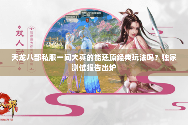天龙八部私服一间大真的能还原经典玩法吗？独家测试报告出炉