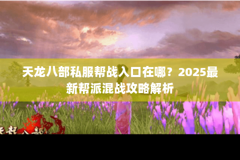 天龙八部私服帮战入口在哪?2025最新帮派混战攻略解析 天龙八部私服帮战入口在哪?2025最新帮派混战攻略解析