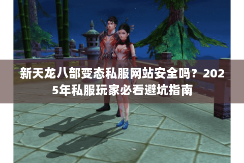 新天龙八部变态私服网站安全吗?2025年私服玩家必看避坑指南 新天龙八部变态私服网站安全吗?2025年私服玩家必看避坑指南