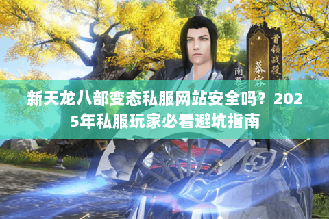 新天龙八部变态私服网站安全吗?2025年私服玩家必看避坑指南 新天龙八部变态私服网站安全吗?2025年私服玩家必看避坑指南