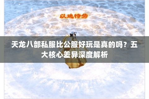天龙八部私服比公服好玩是真的吗?五大核心差异深度解析 天龙八部私服比公服好玩是真的吗?五大核心差异深度解析