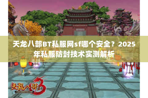 天龙八部BT私服网sf哪个安全?2025年私服防封技术实测解析 天龙八部BT私服网sf哪个安全?2025年私服防封技术实测解析