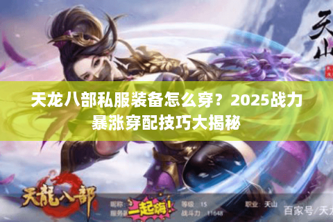 天龙八部私服装备怎么穿?2025战力暴涨穿配技巧大揭秘 天龙八部私服装备怎么穿?2025战力暴涨穿配技巧大揭秘