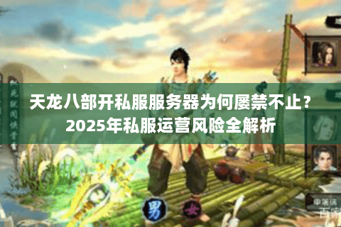 天龙八部开私服服务器为何屡禁不止?2025年私服运营风险全解析 天龙八部开私服服务器为何屡禁不止?2025年私服运营风险全解析