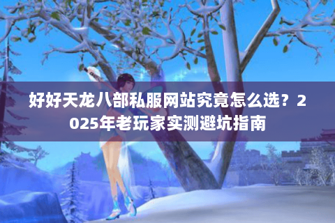 好好天龙八部私服网站究竟怎么选?2025年老玩家实测避坑指南 好好天龙八部私服网站究竟怎么选?2025年老玩家实测避坑指南