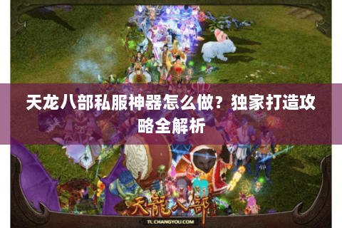 天龙八部私服神器怎么做?独家打造攻略全解析 天龙八部私服神器怎么做?独家打造攻略全解析