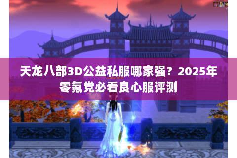 天龙八部3D公益私服哪家强?2025年零氪党必看良心服评测 天龙八部3D公益私服哪家强?2025年零氪党必看良心服评测