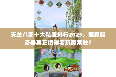 天龙八部十大私服排行2025，哪家服务器真正值得老玩家常驻？