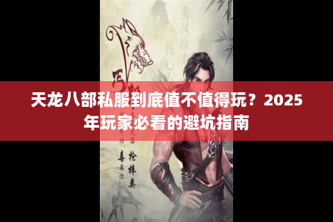 天龙八部私服到底值不值得玩?2025年玩家必看的避坑指南 天龙八部私服到底值不值得玩?2025年玩家必看的避坑指南