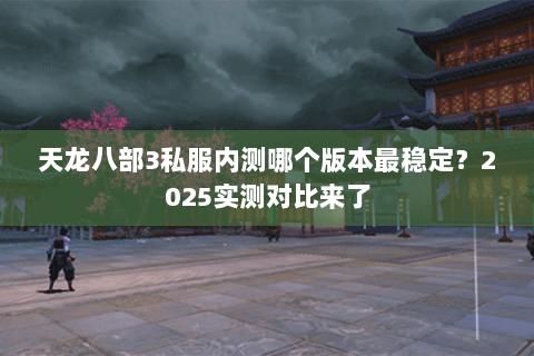 天龙八部3私服内测哪个版本最稳定?2025实测对比来了 天龙八部3私服内测哪个版本最稳定?2025实测对比来了