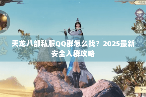 天龙八部私服QQ群怎么找?2025最新安全入群攻略 天龙八部私服QQ群怎么找?2025最新安全入群攻略