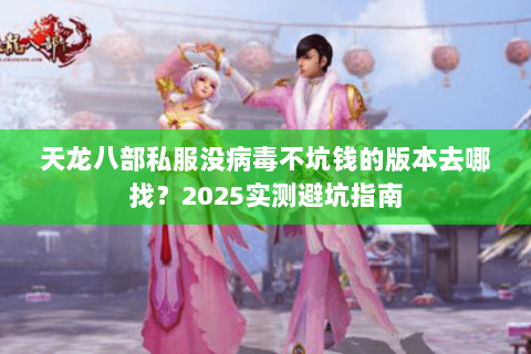 天龙八部私服没病毒不坑钱的版本去哪找?2025实测避坑指南 天龙八部私服没病毒不坑钱的版本去哪找?2025实测避坑指南