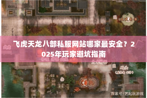 飞虎天龙八部私服网站哪家最安全？2025年玩家避坑指南