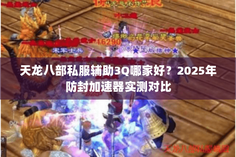 天龙八部私服辅助3Q哪家好?2025年防封加速器实测对比 天龙八部私服辅助3Q哪家好?2025年防封加速器实测对比