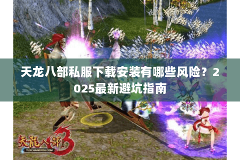 天龙八部私服下载安装有哪些风险?2025最新避坑指南 天龙八部私服下载安装有哪些风险?2025最新避坑指南