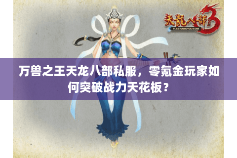 万兽之王天龙八部私服,零氪金玩家如何突破战力天花板? 万兽之王天龙八部私服,零氪金玩家如何突破战力天花板?