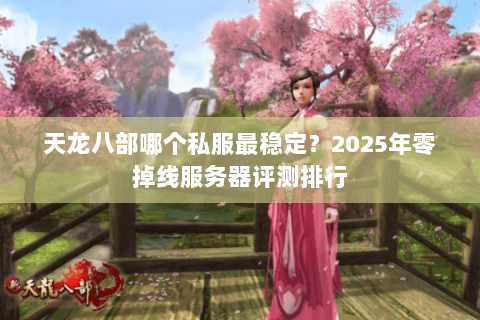 天龙八部哪个私服最稳定？2025年零掉线服务器评测排行