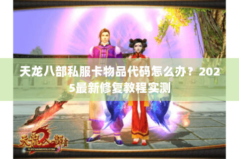 天龙八部私服卡物品代码怎么办?2025最新修复教程实测 天龙八部私服卡物品代码怎么办?2025最新修复教程实测