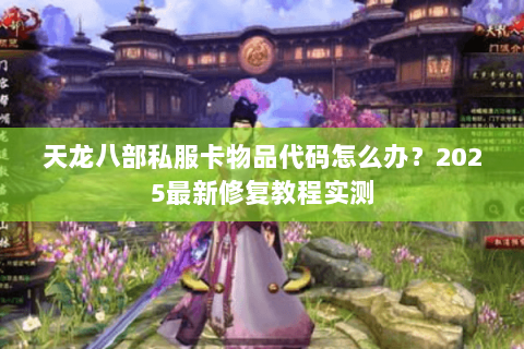 天龙八部私服卡物品代码怎么办?2025最新修复教程实测 天龙八部私服卡物品代码怎么办?2025最新修复教程实测