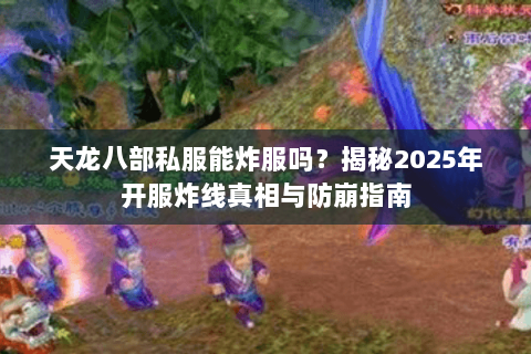天龙八部私服能炸服吗？揭秘2025年开服炸线真相与防崩指南