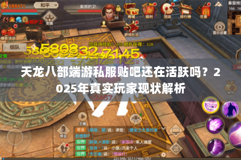 天龙八部端游私服贴吧还在活跃吗?2025年真实玩家现状解析 天龙八部端游私服贴吧还在活跃吗?2025年真实玩家现状解析