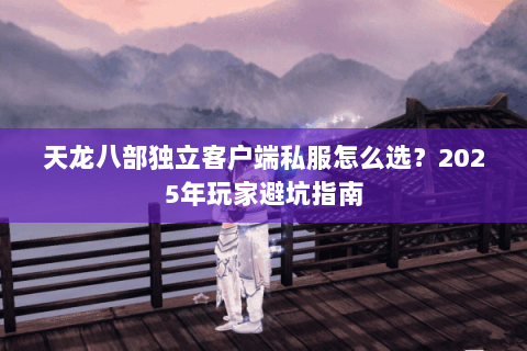 天龙八部独立客户端私服怎么选?2025年玩家避坑指南 天龙八部独立客户端私服怎么选?2025年玩家避坑指南