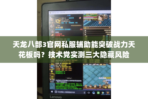 天龙八部3官网私服辅助能突破战力天花板吗？技术党实测三大隐藏风险