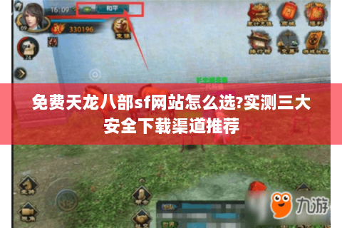 免费天龙八部sf网站怎么选?实测三大安全下载渠道推荐