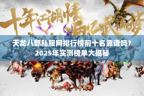 天龙八部私服网排行榜前十名靠谱吗？2025年实测榜单大揭秘