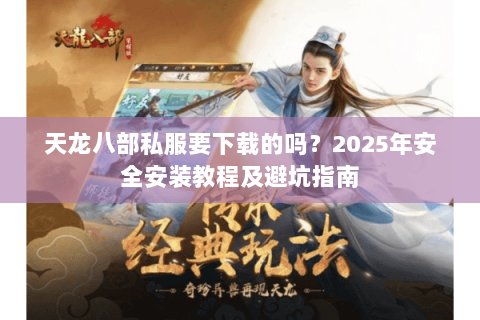 天龙八部私服要下载的吗?2025年安全安装教程及避坑指南 天龙八部私服要下载的吗?2025年安全安装教程及避坑指南