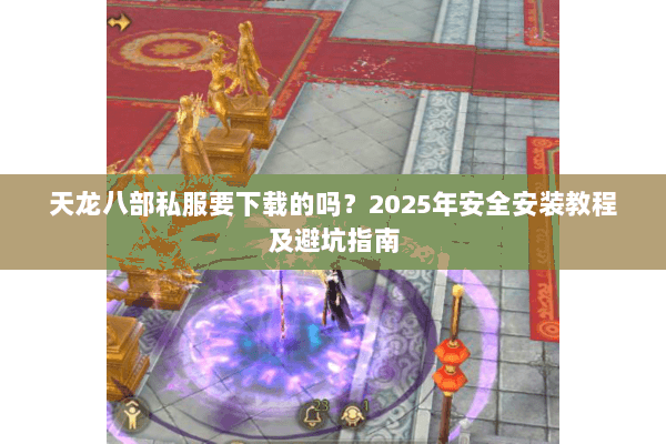天龙八部私服要下载的吗?2025年安全安装教程及避坑指南 天龙八部私服要下载的吗?2025年安全安装教程及避坑指南