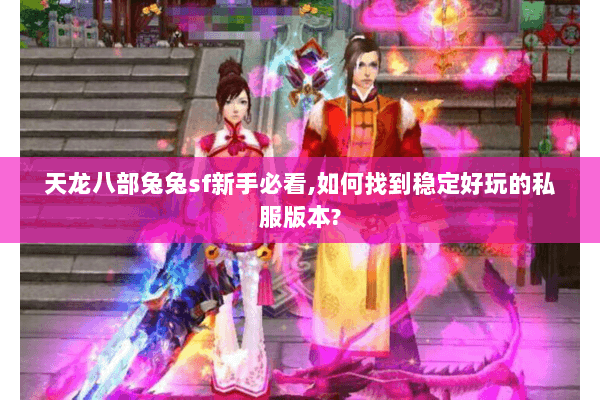 天龙八部兔兔sf新手必看,如何找到稳定好玩的私服版本? 天龙八部兔兔sf新手必看,如何找到稳定好玩的私服版本?