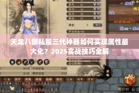 天龙八部私服三代神器如何实现属性最大化?2025实战技巧全解 天龙八部私服三代神器如何实现属性最大化?2025实战技巧全解
