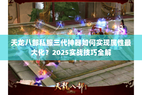 天龙八部私服三代神器如何实现属性最大化?2025实战技巧全解 天龙八部私服三代神器如何实现属性最大化?2025实战技巧全解