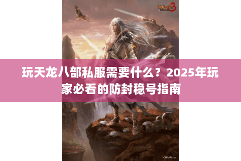 玩天龙八部私服需要什么?2025年玩家必看的防封稳号指南 玩天龙八部私服需要什么?2025年玩家必看的防封稳号指南