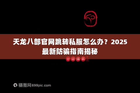 天龙八部官网跳转私服怎么办？2025最新防骗指南揭秘