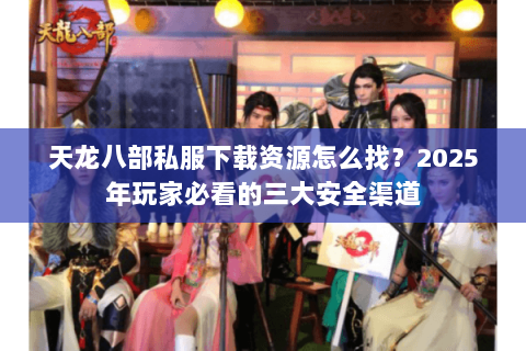 天龙八部私服下载资源怎么找?2025年玩家必看的三大安全渠道 天龙八部私服下载资源怎么找?2025年玩家必看的三大安全渠道