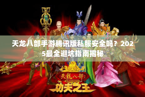 天龙八部手游腾讯版私服安全吗？2025最全避坑指南揭秘