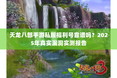 天龙八部手游私服福利号靠谱吗?2025年真实漏洞实测报告 天龙八部手游私服福利号靠谱吗?2025年真实漏洞实测报告