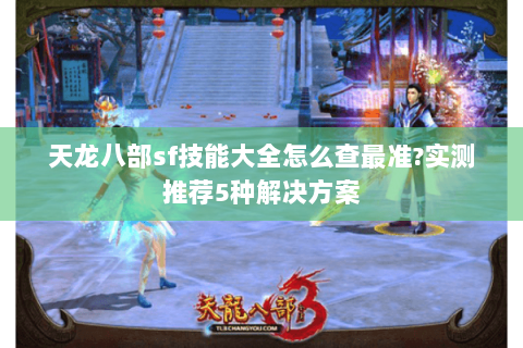 天龙八部sf技能大全怎么查最准?实测推荐5种解决方案