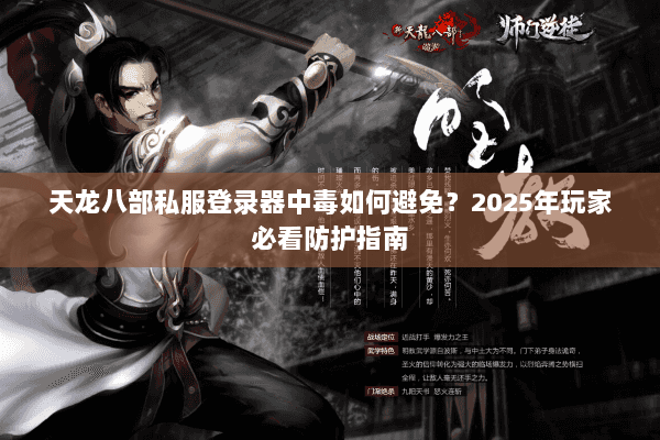 天龙八部私服登录器中毒如何避免？2025年玩家必看防护指南