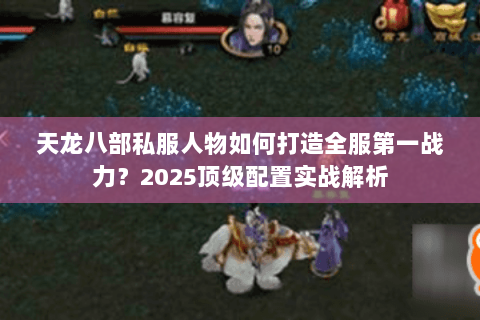 天龙八部私服人物如何打造全服第一战力?2025顶级配置实战解析 天龙八部私服人物如何打造全服第一战力?2025顶级配置实战解析