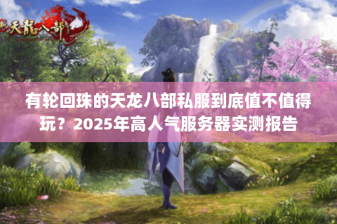 有轮回珠的天龙八部私服到底值不值得玩?2025年高人气服务器实测报告 有轮回珠的天龙八部私服到底值不值得玩?2025年高人气服务器实测报告