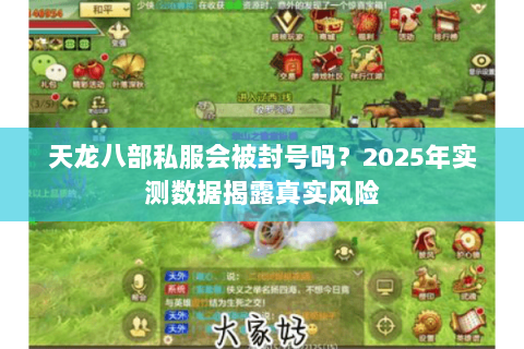 天龙八部私服会被封号吗?2025年实测数据揭露真实风险 天龙八部私服会被封号吗?2025年实测数据揭露真实风险
