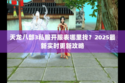 天龙八部3私服开服表哪里找?2025最新实时更新攻略 天龙八部3私服开服表哪里找?2025最新实时更新攻略