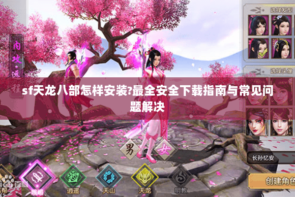 sf天龙八部怎样安装?最全安全下载指南与常见问题解决 sf天龙八部怎样安装?最全安全下载指南与常见问题解决
