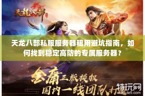 天龙八部私服服务器租用避坑指南，如何找到稳定高防的专属服务器？
