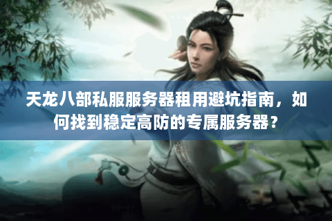 天龙八部私服服务器租用避坑指南，如何找到稳定高防的专属服务器？