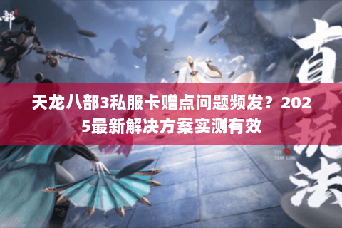 天龙八部3私服卡赠点问题频发？2025最新解决方案实测有效